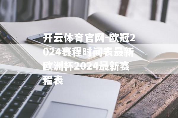开云体育官网-欧冠2024赛程时间表最新欧洲杯2024最新赛程表