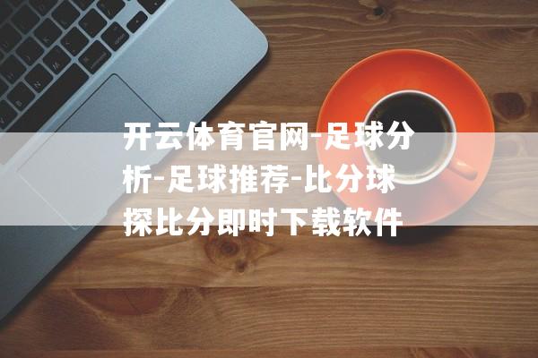 开云体育官网-足球分析-足球推荐-比分球探比分即时下载软件